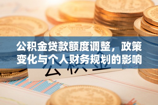 黄州公积金贷款额度调整，政策变化与个人财务规划的影响