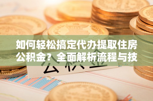 黄州如何轻松搞定代办提取住房公积金？全面解析流程与技巧