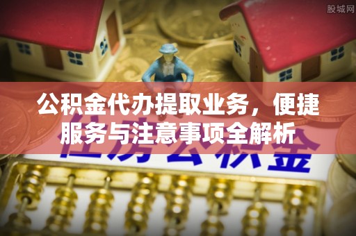 黄州公积金代办提取业务，便捷服务与注意事项全解析