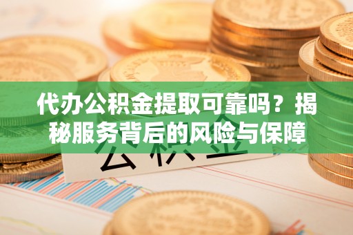 黄州代办公积金提取可靠吗？揭秘服务背后的风险与保障