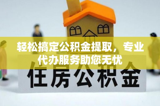黄州轻松搞定公积金提取，专业代办服务助您无忧