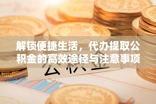 黄州解锁便捷生活，代办提取公积金的高效途径与注意事项
