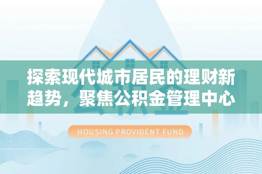 黄州探索现代城市居民的理财新趋势，聚焦公积金管理中心的服务创新