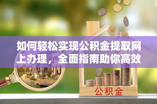 黄州如何轻松实现公积金提取网上办理，全面指南助你高效完成