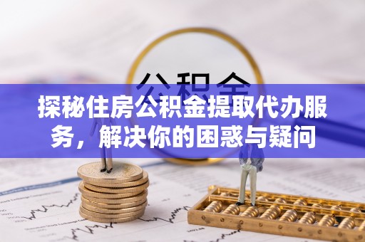 黄州探秘住房公积金提取代办服务，解决你的困惑与疑问