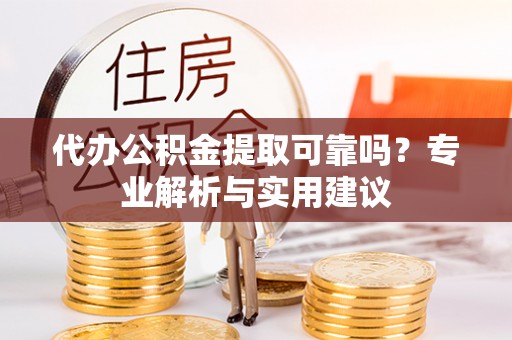黄州代办公积金提取可靠吗？专业解析与实用建议