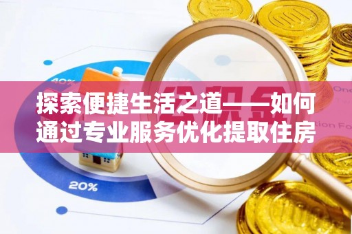 黄州探索便捷生活之道——如何通过专业服务优化提取住房公积金代办体验