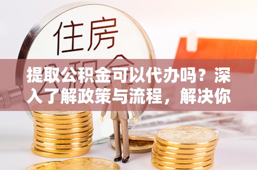 黄州提取公积金可以代办吗？深入了解政策与流程，解决你的疑问