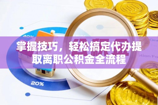 黄州掌握技巧，轻松搞定代办提取离职公积金全流程