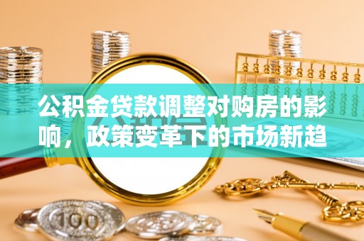 黄州公积金贷款调整对购房的影响，政策变革下的市场新趋势
