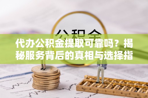 黄州代办公积金提取可靠吗？揭秘服务背后的真相与选择指南