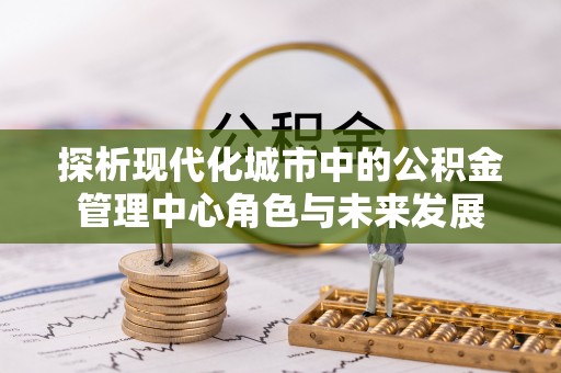 黄州探析现代化城市中的公积金管理中心角色与未来发展