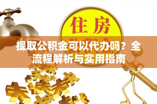 黄州提取公积金可以代办吗？全流程解析与实用指南