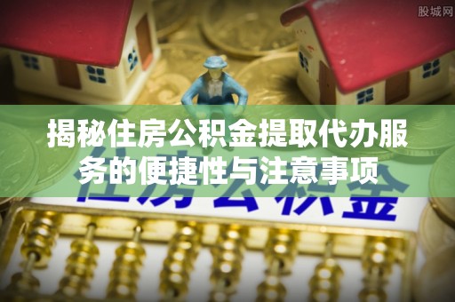 黄州揭秘住房公积金提取代办服务的便捷性与注意事项
