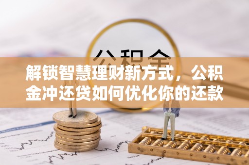 黄州解锁智慧理财新方式，公积金冲还贷如何优化你的还款计划