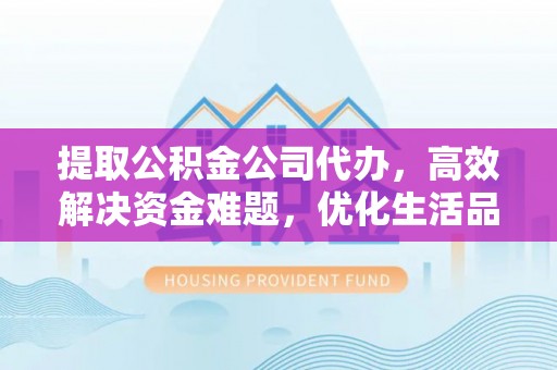 黄州提取公积金公司代办，高效解决资金难题，优化生活品质