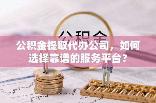 黄州公积金提取代办公司，如何选择靠谱的服务平台？