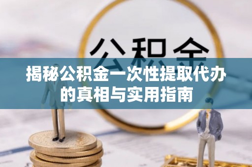 黄州揭秘公积金一次性提取代办的真相与实用指南
