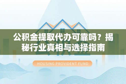 黄州公积金提取代办可靠吗？揭秘行业真相与选择指南