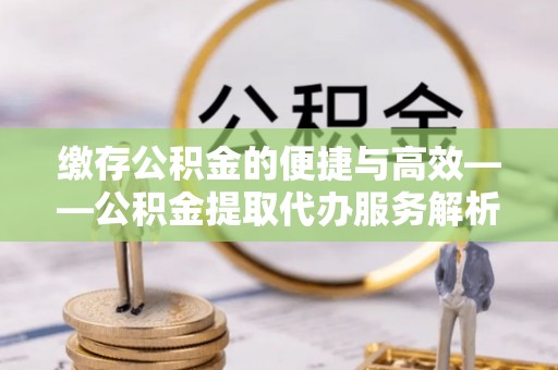 黄州缴存公积金的便捷与高效——公积金提取代办服务解析