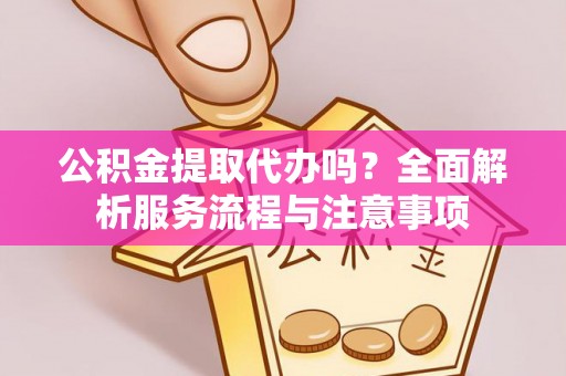 黄州公积金提取代办吗？全面解析服务流程与注意事项