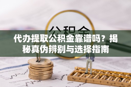 黄州代办提取公积金靠谱吗？揭秘真伪辨别与选择指南