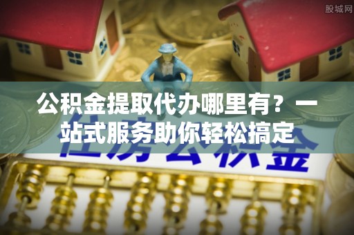 黄州公积金提取代办哪里有？一站式服务助你轻松搞定