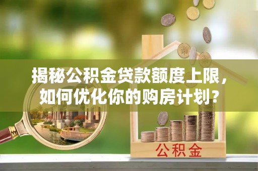 黄州揭秘公积金贷款额度上限，如何优化你的购房计划？