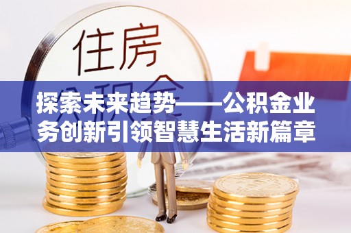 黄州探索未来趋势——公积金业务创新引领智慧生活新篇章