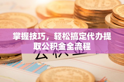 黄州掌握技巧，轻松搞定代办提取公积金全流程