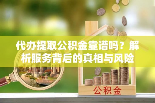 黄州代办提取公积金靠谱吗？解析服务背后的真相与风险
