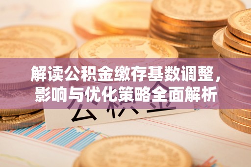 黄州解读公积金缴存基数调整，影响与优化策略全面解析
