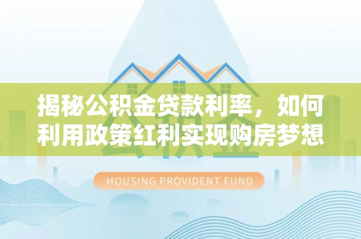 黄州揭秘公积金贷款利率，如何利用政策红利实现购房梦想？