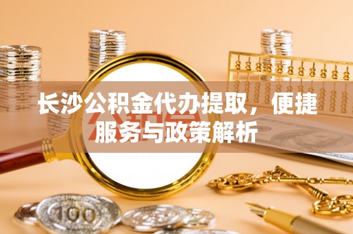黄州长沙公积金代办提取，便捷服务与政策解析