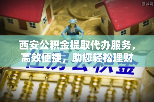 黄州西安公积金提取代办服务，高效便捷，助您轻松理财