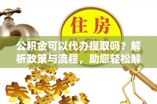 黄州公积金可以代办提取吗？解析政策与流程，助您轻松解决疑问