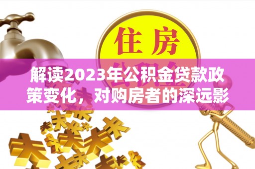黄州解读2023年公积金贷款政策变化，对购房者的深远影响