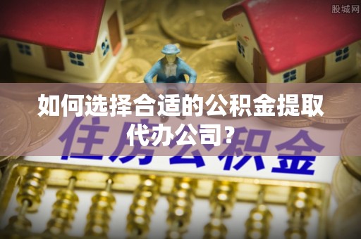 黄州如何选择合适的公积金提取代办公司？