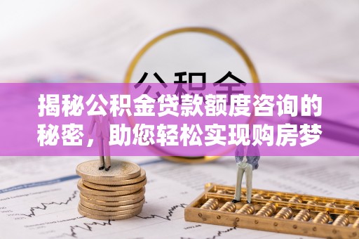 黄州揭秘公积金贷款额度咨询的秘密，助您轻松实现购房梦想