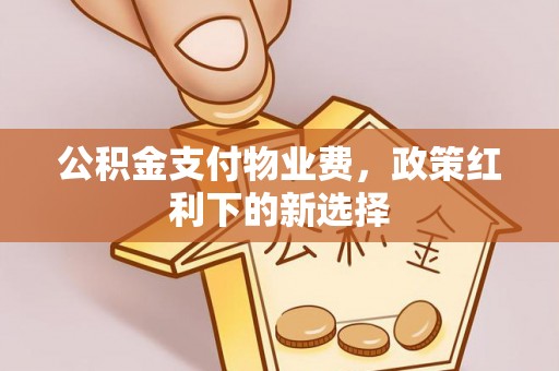 黄州公积金支付物业费，政策红利下的新选择