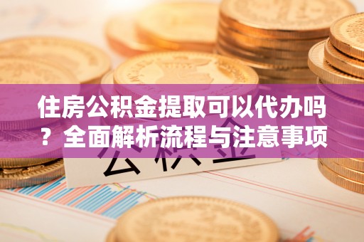 黄州住房公积金提取可以代办吗？全面解析流程与注意事项