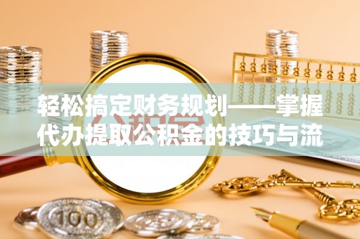 黄州轻松搞定财务规划——掌握代办提取公积金的技巧与流程