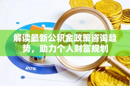 黄州解读最新公积金政策咨询趋势，助力个人财富规划