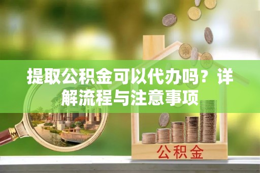 黄州提取公积金可以代办吗？详解流程与注意事项