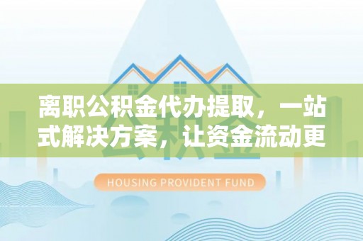 黄州离职公积金代办提取，一站式解决方案，让资金流动更便捷