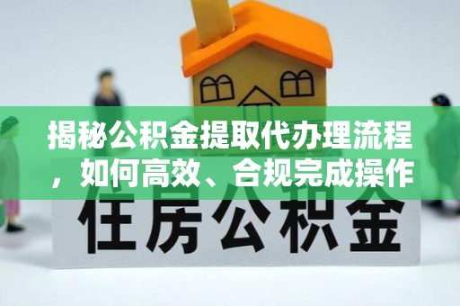 黄州揭秘公积金提取代办理流程，如何高效、合规完成操作