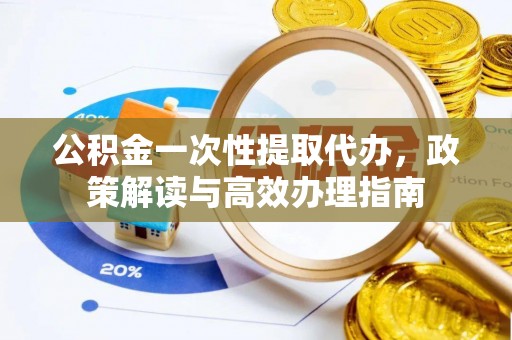 黄州公积金一次性提取代办，政策解读与高效办理指南