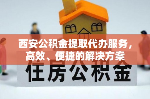 黄州西安公积金提取代办服务，高效、便捷的解决方案