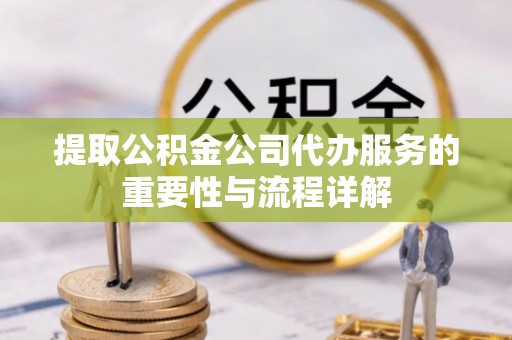 黄州提取公积金公司代办服务的重要性与流程详解