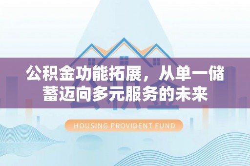 黄州公积金功能拓展，从单一储蓄迈向多元服务的未来